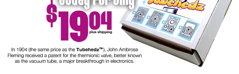 In 1904 (the same price as the TubehedzTM), John Ambrose Fleming received a patent for the thermionic valve, better known as the vacuum tube, a major breakthrough in electronics.