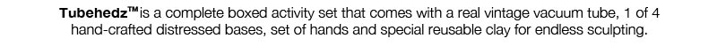 TubehedzTM is a complete boxed activity set that comes with a real vintage vacuum tube, 1 of 4 hand-crafted distressed bases, set of hands and special reusable clay for endless sculpting.
